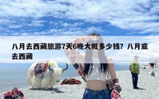 八月去西藏旅游7天6晚大概多少钱？八月底去西藏