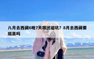 八月去西藏6晚7天跟团避坑？8月去西藏要隔离吗