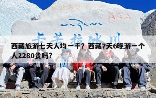 西藏旅游七天人均一千？西藏7天6晚游一个人2280贵吗?