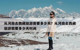 从河南去西藏旅游需要多少天？从河南去西藏旅游需要多少天时间