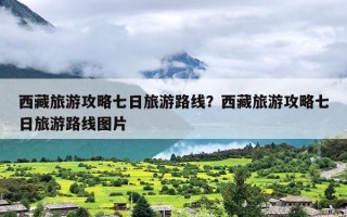 西藏旅游攻略七日旅游路线？西藏旅游攻略七日旅游路线图片