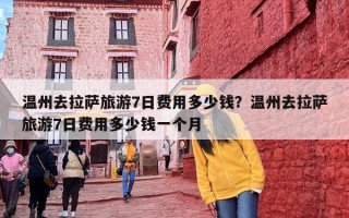 温州去拉萨旅游7日费用多少钱？温州去拉萨旅游7日费用多少钱一个月