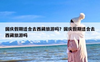 国庆假期适合去西藏旅游吗？国庆假期适合去西藏旅游吗