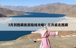 3月到西藏旅游路线攻略？三月底去西藏