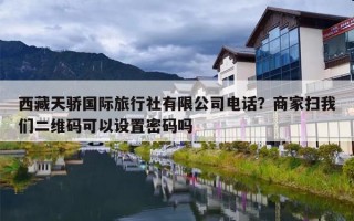 西藏天骄国际旅行社有限公司电话？商家扫我们二维码可以设置密码吗
