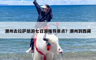 潮州去拉萨旅游七日游推荐景点？潮州到西藏