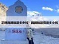 正规西藏旅游多少钱？西藏旅游费用多少钱