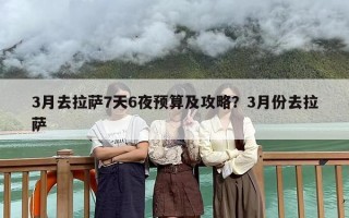 3月去拉萨7天6夜预算及攻略？3月份去拉萨