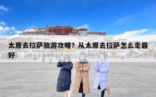 太原去拉萨旅游攻略？从太原去拉萨怎么走最好
