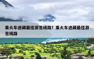 乘火车进藏最佳游览线路？乘火车进藏最佳游览线路