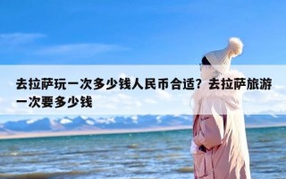 去拉萨玩一次多少钱人民币合适？去拉萨旅游一次要多少钱