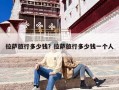 拉萨旅行多少钱？拉萨旅行多少钱一个人