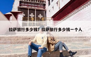 拉萨旅行多少钱？拉萨旅行多少钱一个人