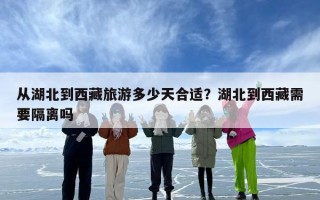 从湖北到西藏旅游多少天合适？湖北到西藏需要隔离吗