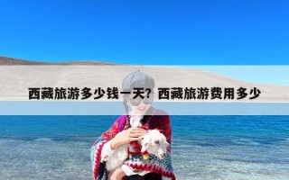 西藏旅游多少钱一天？西藏旅游费用多少