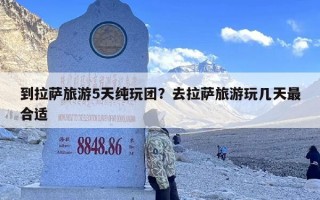 到拉萨旅游5天纯玩团？去拉萨旅游玩几天最合适