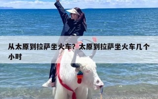 从太原到拉萨坐火车？太原到拉萨坐火车几个小时