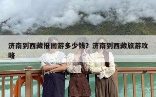 济南到西藏报团游多少钱？济南到西藏旅游攻略