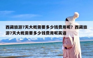 西藏旅游7天大概需要多少钱费用呢？西藏旅游7天大概需要多少钱费用呢英语
