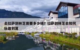 去拉萨到林芝需要多少钱？拉萨到林芝去如何玩最划算
