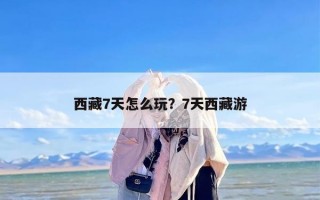 西藏7天怎么玩？7天西藏游