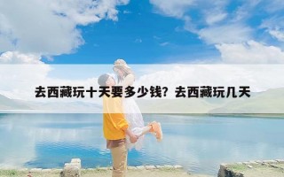 去西藏玩十天要多少钱？去西藏玩几天