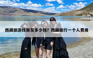 西藏旅游找朋友多少钱？西藏旅行一个人费用