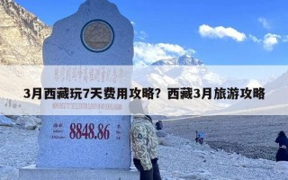 3月西藏玩7天费用攻略？西藏3月旅游攻略