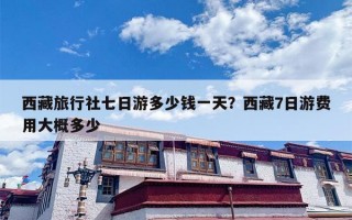 西藏旅行社七日游多少钱一天？西藏7日游费用大概多少