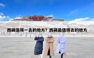 西藏值得一去的地方？西藏最值得去的地方