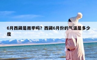 6月西藏是雨季吗？西藏6月份的气温是多少度