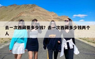 去一次西藏要多少钱？去一次西藏多少钱两个人