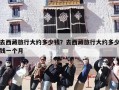 去西藏旅行大约多少钱？去西藏旅行大约多少钱一个月