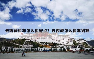 去西藏租车怎么租好点？去西藏怎么租车划算