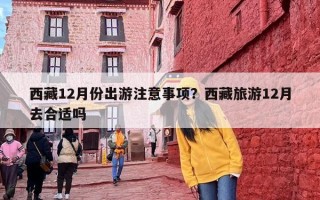 西藏12月份出游注意事项？西藏旅游12月去合适吗