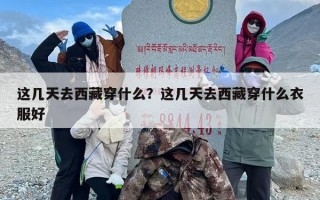 这几天去西藏穿什么？这几天去西藏穿什么衣服好