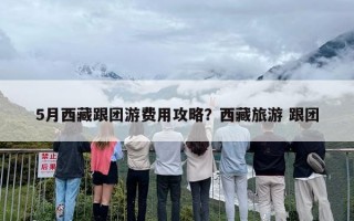 5月西藏跟团游费用攻略？西藏旅游 跟团