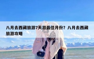八月去西藏旅游7天游最佳月份？八月去西藏旅游攻略