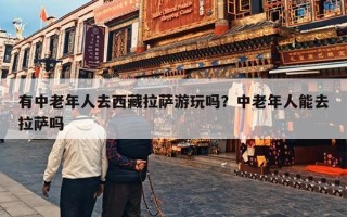 有中老年人去西藏拉萨游玩吗？中老年人能去拉萨吗