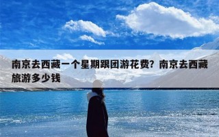 南京去西藏一个星期跟团游花费？南京去西藏旅游多少钱