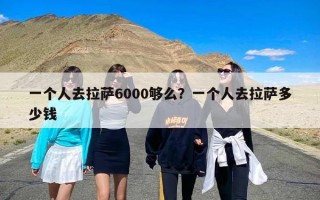 一个人去拉萨6000够么？一个人去拉萨多少钱