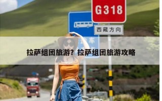 拉萨组团旅游？拉萨组团旅游攻略