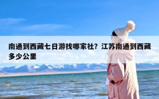 南通到西藏七日游找哪家社？江苏南通到西藏多少公里