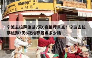 宁波去拉萨旅游7天6夜推荐景点？宁波去拉萨旅游7天6夜推荐景点多少钱