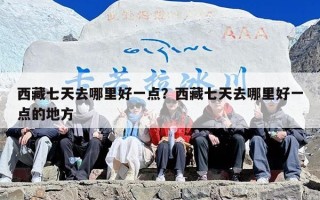 西藏七天去哪里好一点？西藏七天去哪里好一点的地方