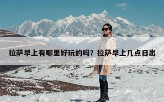 拉萨早上有哪里好玩的吗？拉萨早上几点日出