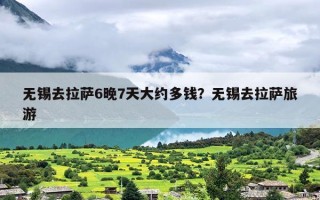 无锡去拉萨6晚7天大约多钱？无锡去拉萨旅游