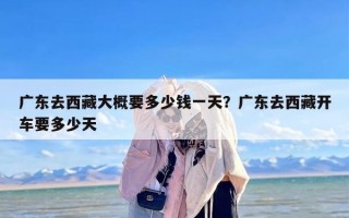 广东去西藏大概要多少钱一天？广东去西藏开车要多少天