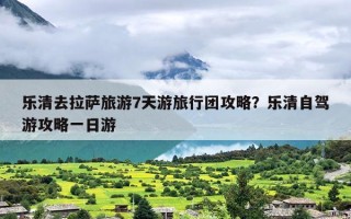 乐清去拉萨旅游7天游旅行团攻略？乐清自驾游攻略一日游