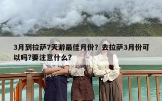3月到拉萨7天游最佳月份？去拉萨3月份可以吗?要注意什么?